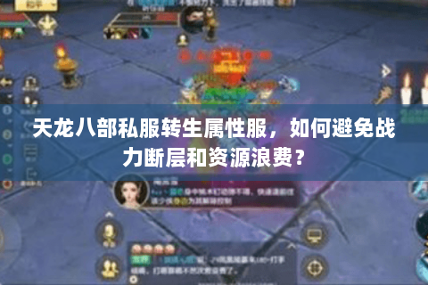 天龙八部私服转生属性服,如何避免战力断层和资源浪费? 天龙八部私服转生属性服,如何避免战力断层和资源浪费?