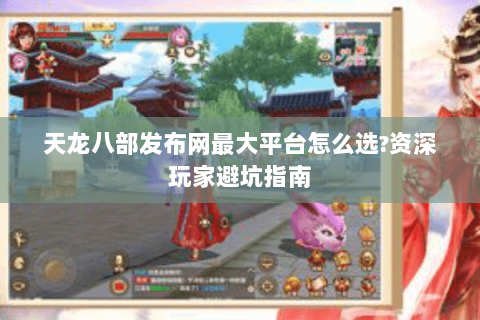 天龙八部发布网最大平台怎么选?资深玩家避坑指南 天龙八部发布网最大平台怎么选?资深玩家避坑指南