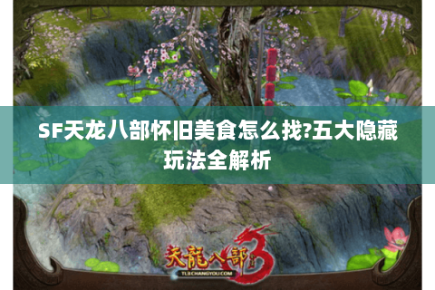 SF天龙八部怀旧美食怎么找?五大隐藏玩法全解析 SF天龙八部怀旧美食怎么找?五大隐藏玩法全解析