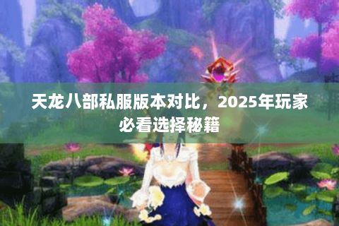 天龙八部私服版本对比,2025年玩家必看选择秘籍 天龙八部私服版本对比,2025年玩家必看选择秘籍