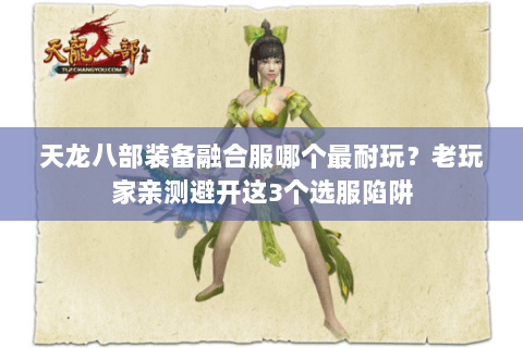 天龙八部装备融合服哪个最耐玩？老玩家亲测避开这3个选服陷阱