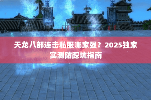 天龙八部连击私服哪家强？2025独家实测防踩坑指南