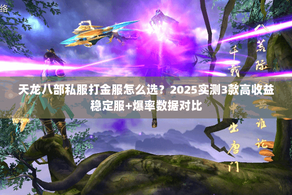 天龙八部私服打金服怎么选?2025实测3款高收益稳定服+爆率数据对比 天龙八部私服打金服怎么选?2025实测3款高收益稳定服+爆率数据对比