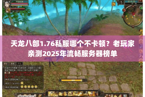 天龙八部1.76私服哪个不卡顿?老玩家亲测2025年流畅服务器榜单 天龙八部1.76私服哪个不卡顿?老玩家亲测2025年流畅服务器榜单