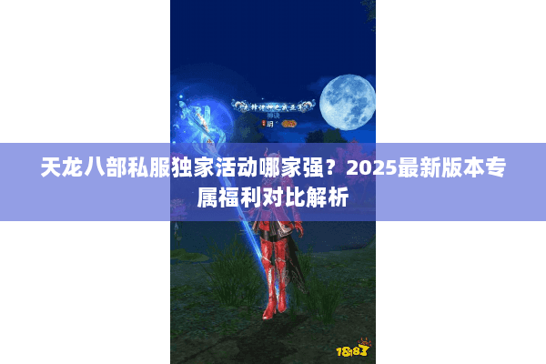 天龙八部私服独家活动哪家强？2025最新版本专属福利对比解析