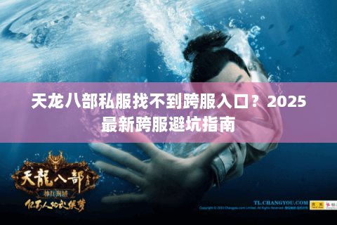 天龙八部私服找不到跨服入口?2025最新跨服避坑指南 天龙八部私服找不到跨服入口?2025最新跨服避坑指南