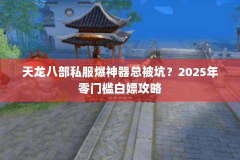 天龙八部私服爆神器总被坑?2025年零门槛白嫖攻略 天龙八部私服爆神器总被坑?2025年零门槛白嫖攻略
