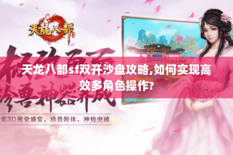 天龙八部sf双开沙盘攻略,如何实现高效多角色操作? 天龙八部sf双开沙盘攻略,如何实现高效多角色操作?