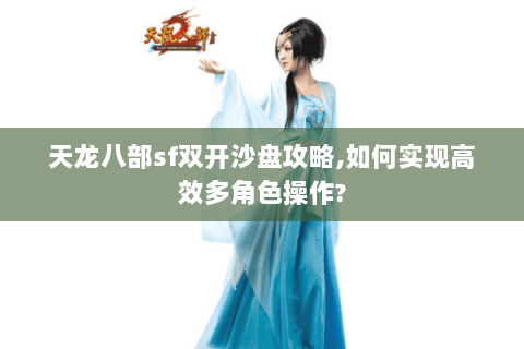 天龙八部sf双开沙盘攻略,如何实现高效多角色操作? 天龙八部sf双开沙盘攻略,如何实现高效多角色操作?