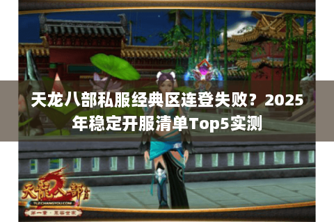 天龙八部私服经典区连登失败?2025年稳定开服清单Top5实测 天龙八部私服经典区连登失败?2025年稳定开服清单Top5实测