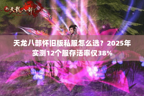 天龙八部怀旧版私服怎么选?2025年实测12个服存活率仅38% 天龙八部怀旧版私服怎么选?2025年实测12个服存活率仅38%