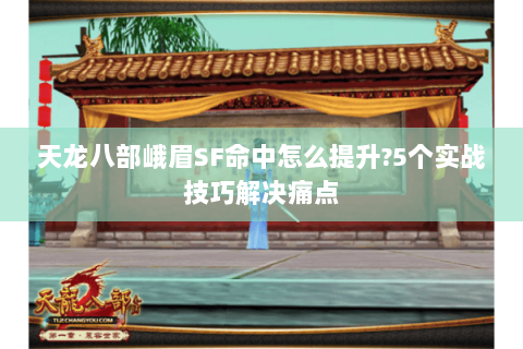 天龙八部峨眉SF命中怎么提升?5个实战技巧解决痛点 天龙八部峨眉SF命中怎么提升?5个实战技巧解决痛点