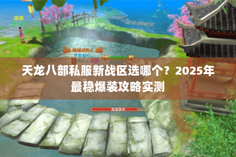 天龙八部私服新战区选哪个?2025年最稳爆装攻略实测 天龙八部私服新战区选哪个?2025年最稳爆装攻略实测