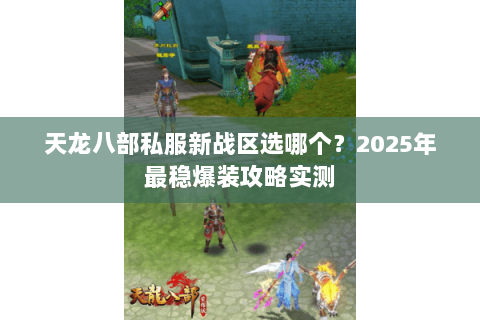 天龙八部私服新战区选哪个?2025年最稳爆装攻略实测 天龙八部私服新战区选哪个?2025年最稳爆装攻略实测