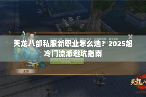 天龙八部私服新职业怎么选?2025超冷门流派避坑指南 天龙八部私服新职业怎么选?2025超冷门流派避坑指南