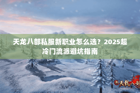 天龙八部私服新职业怎么选?2025超冷门流派避坑指南 天龙八部私服新职业怎么选?2025超冷门流派避坑指南
