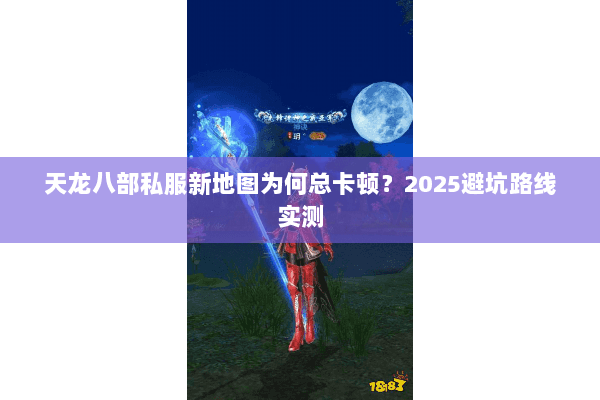 天龙八部私服新地图为何总卡顿?2025避坑路线实测 天龙八部私服新地图为何总卡顿?2025避坑路线实测
