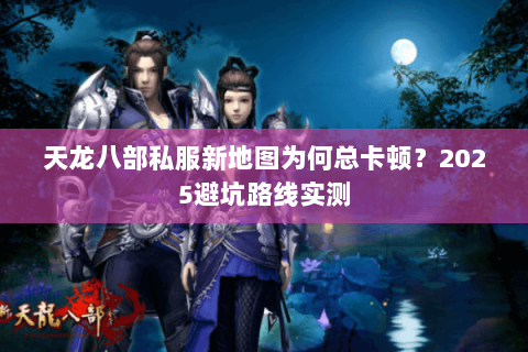 天龙八部私服新地图为何总卡顿?2025避坑路线实测 天龙八部私服新地图为何总卡顿?2025避坑路线实测