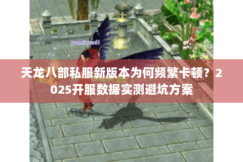 天龙八部私服新版本为何频繁卡顿?2025开服数据实测避坑方案 天龙八部私服新版本为何频繁卡顿?2025开服数据实测避坑方案