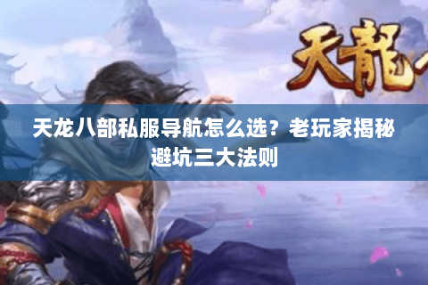 天龙八部私服导航怎么选?老玩家揭秘避坑三大法则 天龙八部私服导航怎么选?老玩家揭秘避坑三大法则