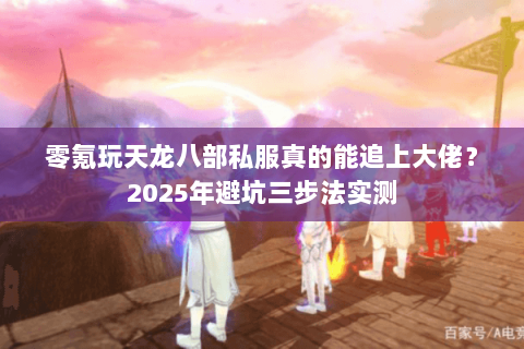 零氪玩天龙八部私服真的能追上大佬？2025年避坑三步法实测