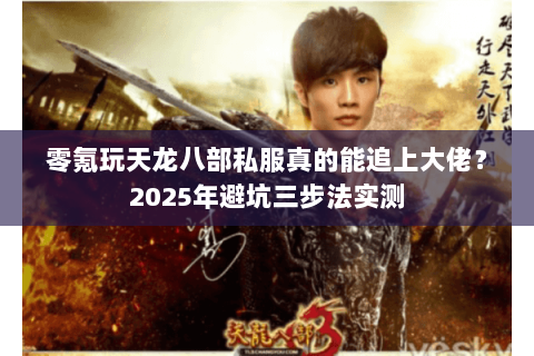 零氪玩天龙八部私服真的能追上大佬？2025年避坑三步法实测