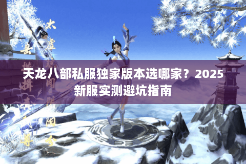 天龙八部私服独家版本选哪家？2025新服实测避坑指南