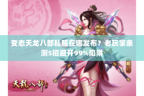 变态天龙八部私服在哪发布?老玩家亲测5招避开99%陷阱 变态天龙八部私服在哪发布?老玩家亲测5招避开99%陷阱
