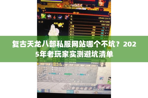 复古天龙八部私服网站哪个不坑?2025年老玩家实测避坑清单 复古天龙八部私服网站哪个不坑?2025年老玩家实测避坑清单