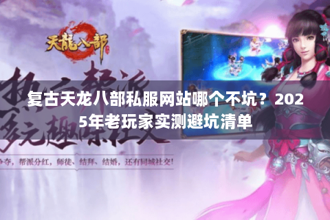 复古天龙八部私服网站哪个不坑?2025年老玩家实测避坑清单 复古天龙八部私服网站哪个不坑?2025年老玩家实测避坑清单