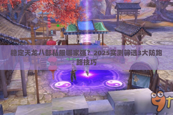 稳定天龙八部私服哪家强?2025实测筛选3大防跑路技巧 稳定天龙八部私服哪家强?2025实测筛选3大防跑路技巧