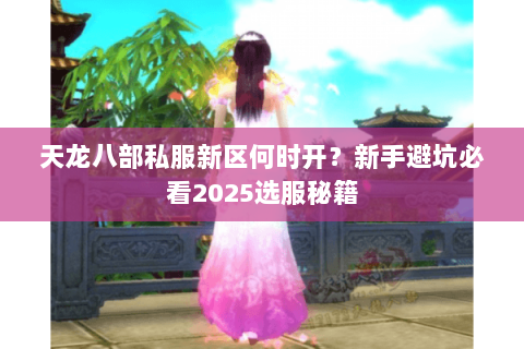 天龙八部私服新区何时开?新手避坑必看2025选服秘籍 天龙八部私服新区何时开?新手避坑必看2025选服秘籍