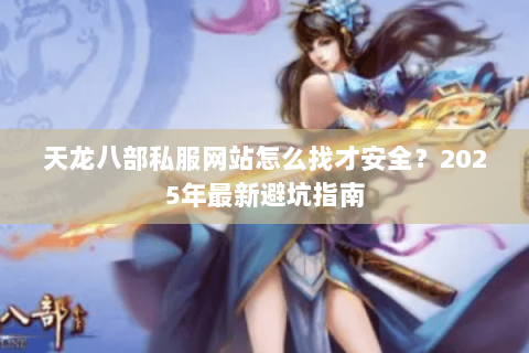天龙八部私服网站怎么找才安全？2025年最新避坑指南