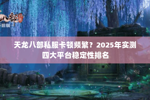 天龙八部私服卡顿频繁?2025年实测四大平台稳定性排名 天龙八部私服卡顿频繁?2025年实测四大平台稳定性排名