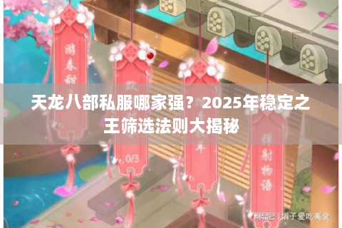 天龙八部私服哪家强?2025年稳定之王筛选法则大揭秘 天龙八部私服哪家强?2025年稳定之王筛选法则大揭秘