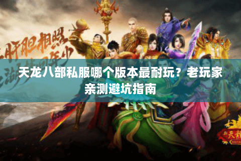 天龙八部私服哪个版本最耐玩?老玩家亲测避坑指南 天龙八部私服哪个版本最耐玩?老玩家亲测避坑指南