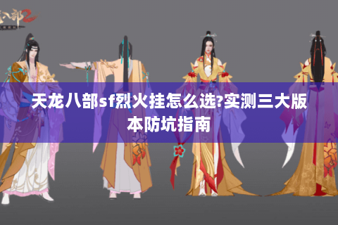 天龙八部sf烈火挂怎么选?实测三大版本防坑指南 天龙八部sf烈火挂怎么选?实测三大版本防坑指南
