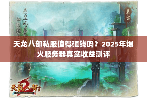 天龙八部私服值得砸钱吗?2025年爆火服务器真实收益测评 天龙八部私服值得砸钱吗?2025年爆火服务器真实收益测评