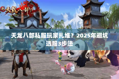 天龙八部私服玩家扎堆?2025年避坑选服3步法 天龙八部私服玩家扎堆?2025年避坑选服3步法