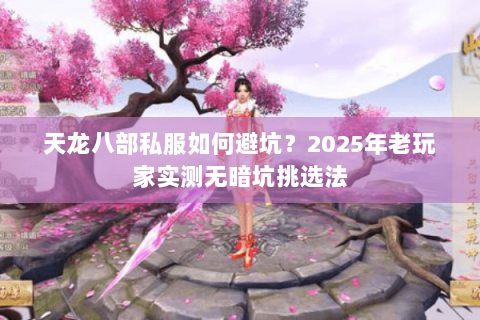天龙八部私服如何避坑?2025年老玩家实测无暗坑挑选法 天龙八部私服如何避坑?2025年老玩家实测无暗坑挑选法