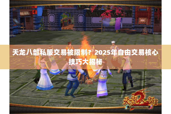 天龙八部私服交易被限制？2025年自由交易核心技巧大揭秘