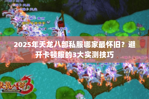 2025年天龙八部私服哪家最怀旧?避开卡顿服的3大实测技巧 2025年天龙八部私服哪家最怀旧?避开卡顿服的3大实测技巧