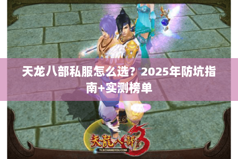 天龙八部私服怎么选?2025年防坑指南+实测榜单 天龙八部私服怎么选?2025年防坑指南+实测榜单