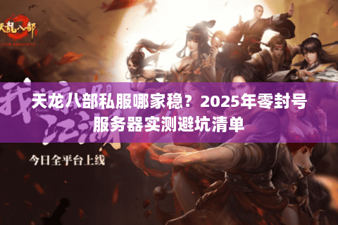 天龙八部私服哪家稳?2025年零封号服务器实测避坑清单 天龙八部私服哪家稳?2025年零封号服务器实测避坑清单