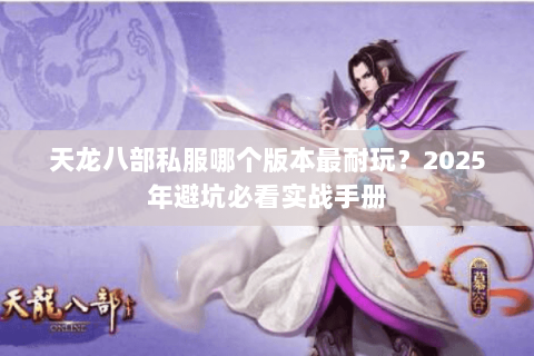 天龙八部私服哪个版本最耐玩?2025年避坑必看实战手册 天龙八部私服哪个版本最耐玩?2025年避坑必看实战手册