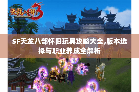 SF天龙八部怀旧玩具攻略大全,版本选择与职业养成全解析 SF天龙八部怀旧玩具攻略大全,版本选择与职业养成全解析