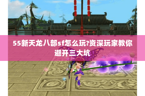 55新天龙八部sf怎么玩?资深玩家教你避开三大坑 55新天龙八部sf怎么玩?资深玩家教你避开三大坑