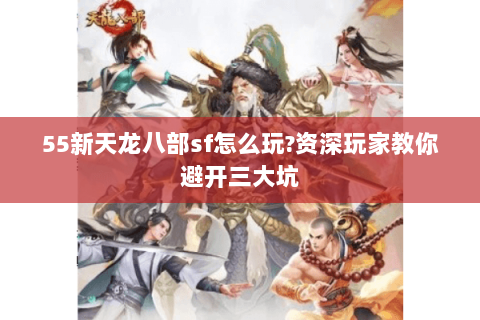 55新天龙八部sf怎么玩?资深玩家教你避开三大坑 55新天龙八部sf怎么玩?资深玩家教你避开三大坑