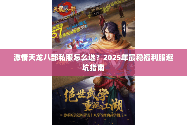 激情天龙八部私服怎么选?2025年最稳福利服避坑指南 激情天龙八部私服怎么选?2025年最稳福利服避坑指南