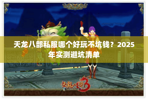 天龙八部私服哪个好玩不坑钱?2025年实测避坑清单 天龙八部私服哪个好玩不坑钱?2025年实测避坑清单